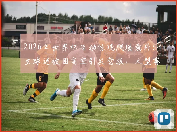 2026年世界杯活动惊现爬墙意外：女球迷被困高空引发营救，大型赛事安全隐患如何防范？