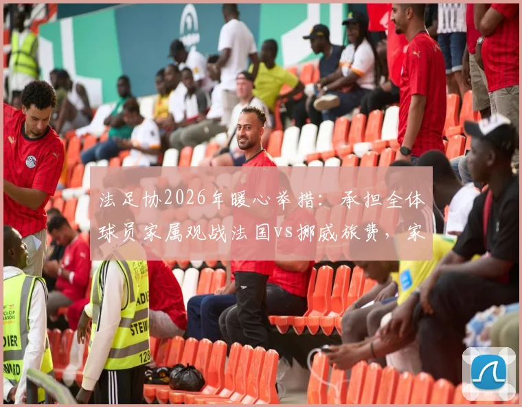 法足协2026年暖心举措:承担全体球员家属观战法国vs挪威旅费,家属团随行细节全解析