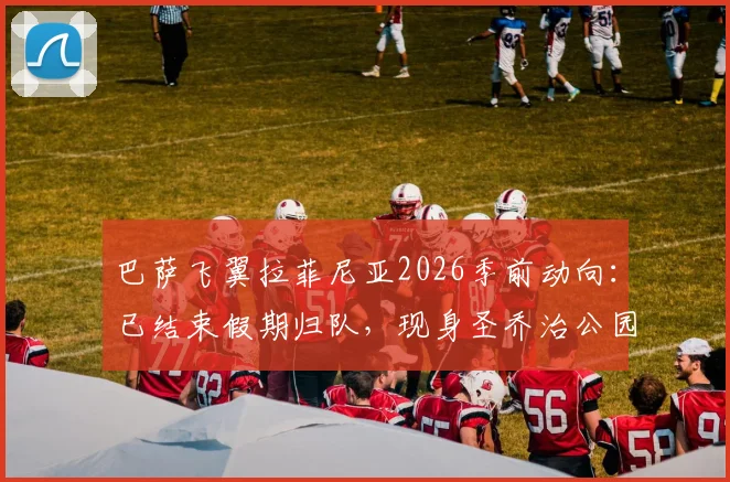 巴萨飞翼拉菲尼亚2026季前动向:已结束假期归队,现身圣乔治公园参加集训