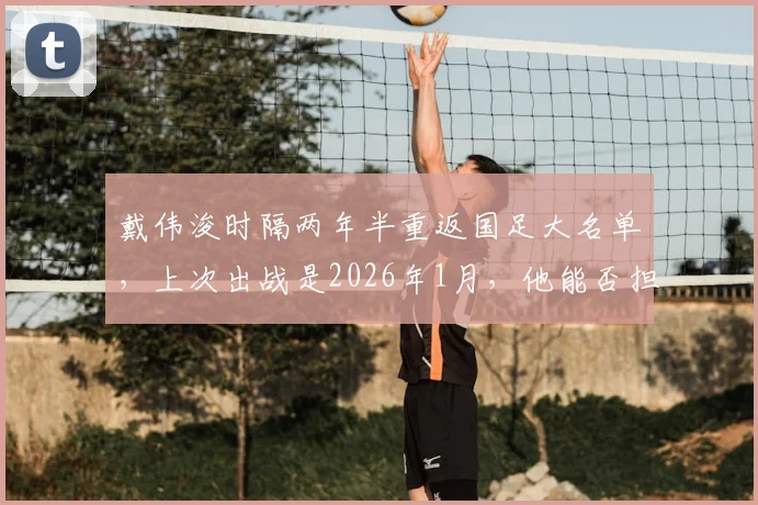 戴伟浚时隔两年半重返国足大名单，上次出战是2026年1月，他能否担起中场重任？