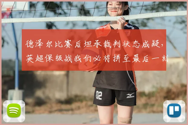 德泽尔比赛后坦承裁判状态成疑，英超保级战我们必将拼至最后一刻