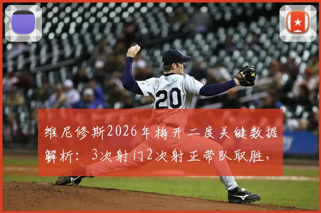 维尼修斯2026年梅开二度关键数据解析：3次射门2次射正带队取胜，状态持续火热