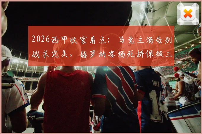 2026西甲收官看点：马竞主场告别战求完美，赫罗纳客场死拼保级三分