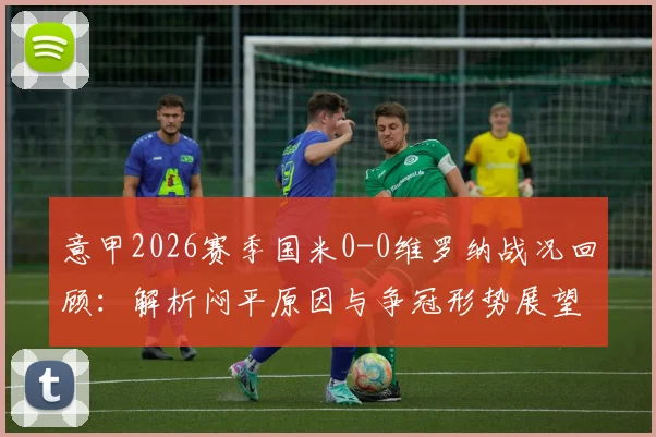 意甲2026赛季国米0-0维罗纳战况回顾:解析闷平原因与争冠形势展望,附姆希塔良关键数据