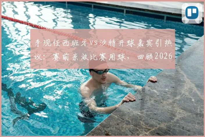李现任西班牙vs沙特开球嘉宾引热议：赛前亲放比赛用球，回顾2026年友谊赛明星跨界亮点