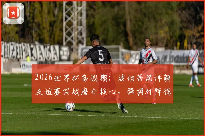 2026世界杯备战期:波切蒂诺详解友谊赛实战磨合核心,强调对阵德国仍全力争胜的深层原因
