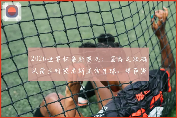 2026世界杯最新赛况：国际足联确认荷兰对突尼斯正常开球，堪萨斯天气已转晴无碍比赛