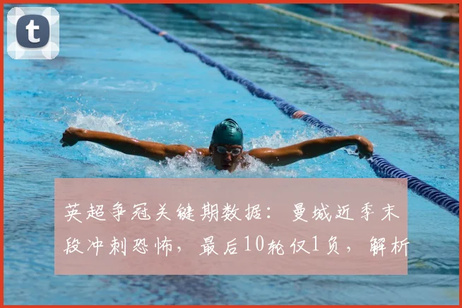 英超争冠关键期数据：曼城近季末段冲刺恐怖，最后10轮仅1负，解析其强大收官能力