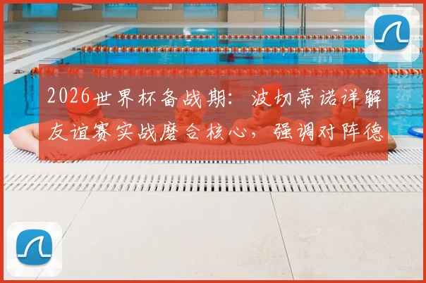 2026世界杯备战期：波切蒂诺详解友谊赛实战磨合核心，强调对阵德国仍全力争胜的深层原因
