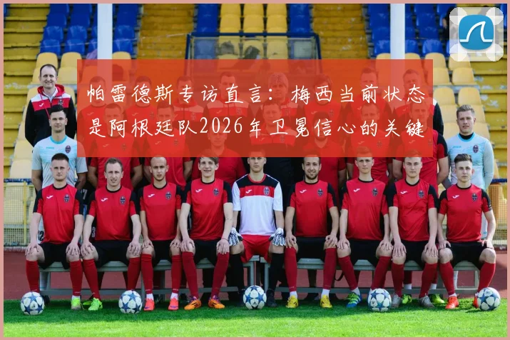 帕雷德斯专访直言：梅西当前状态是阿根廷队2026年卫冕信心的关键，希望他延续火热表现