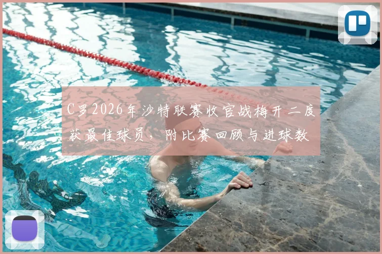 C罗2026年沙特联赛收官战梅开二度获最佳球员，附比赛回顾与进球数据详情分析