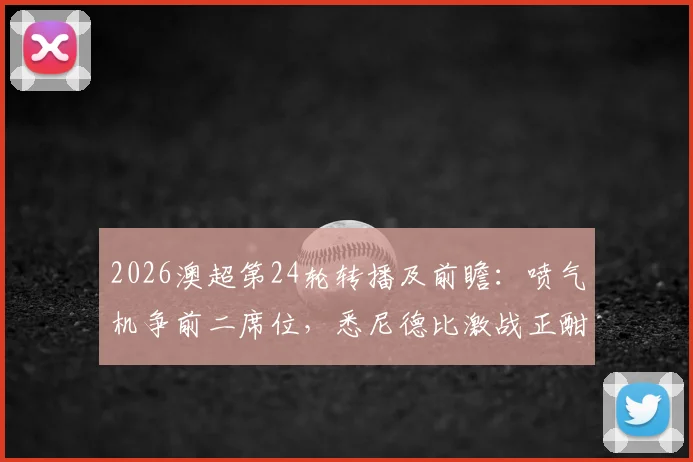 2026澳超第24轮转播及前瞻：喷气机争前二席位，悉尼德比激战正酣