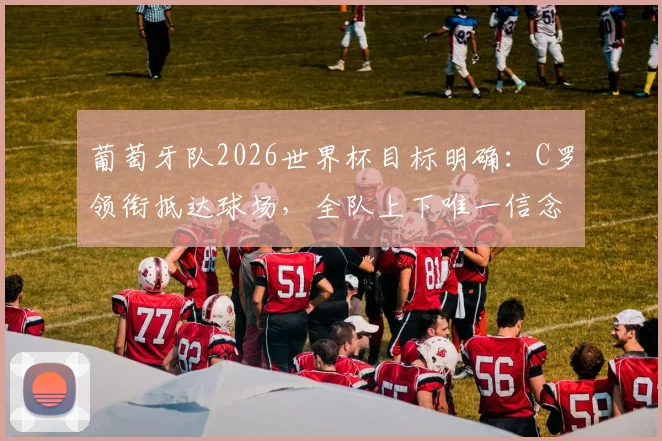 葡萄牙队2026世界杯目标明确：C罗领衔抵达球场，全队上下唯一信念就是取胜