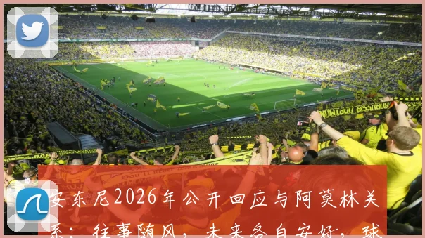 安东尼2026年公开回应与阿莫林关系：往事随风，未来各自安好，球迷热议两人现状