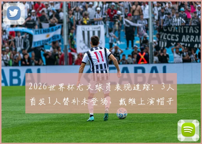 2026世界杯尤文球员表现追踪：3人首发1人替补未登场，戴维上演帽子戏法，附球员评分与数据分析