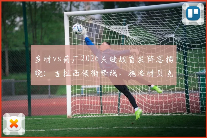 多特vs药厂2026关键战首发阵容揭晓：吉拉西领衔锋线，施洛特贝克坐镇后防，布兰特中场调度