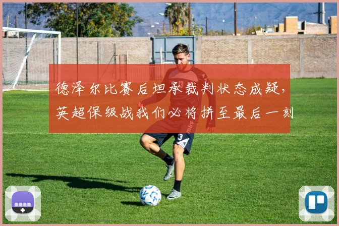 德泽尔比赛后坦承裁判状态成疑，英超保级战我们必将拼至最后一刻