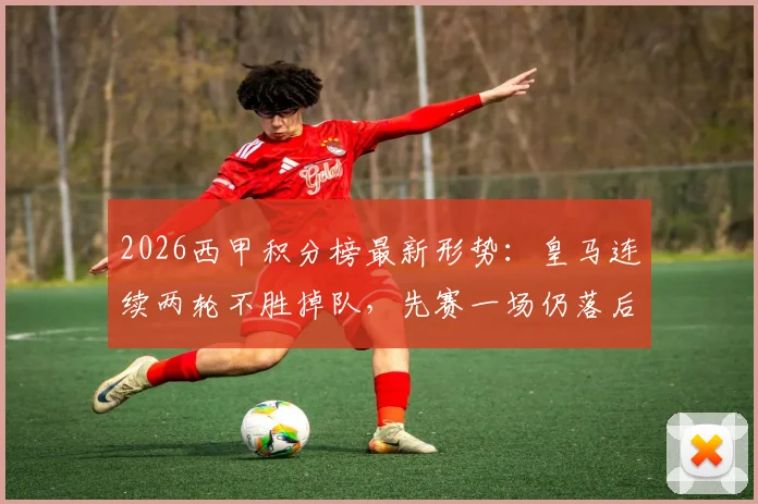 2026西甲积分榜最新形势:皇马连续两轮不胜掉队,先赛一场仍落后榜首巴萨6分,争冠前景分析