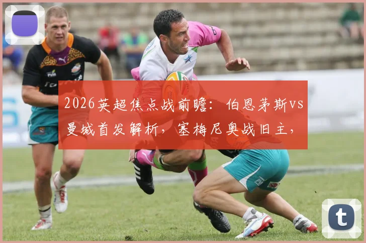 2026英超焦点战前瞻：伯恩茅斯vs曼城首发解析，塞梅尼奥战旧主，哈兰德&罗德里领衔出战