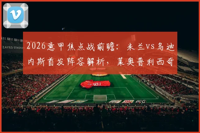 2026意甲焦点战前瞻:米兰vs乌迪内斯首发阵容解析,莱奥普利西奇领衔,莫德里奇出战
