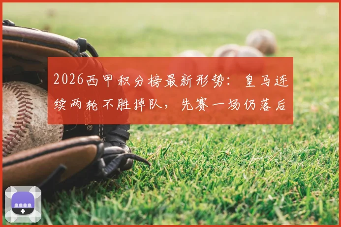 2026西甲积分榜最新形势：皇马连续两轮不胜掉队，先赛一场仍落后榜首巴萨6分，争冠前景分析