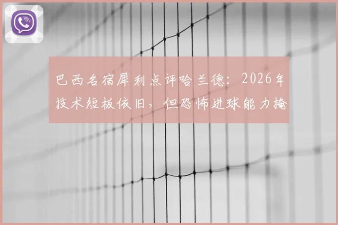巴西名宿犀利点评哈兰德：2026年技术短板依旧，但恐怖进球能力掩盖一切